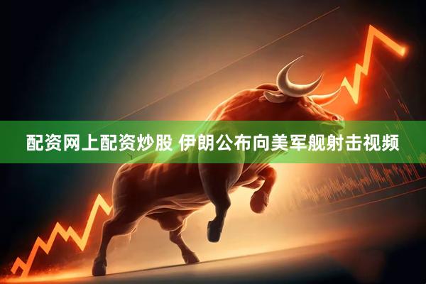 配资网上配资炒股 伊朗公布向美军舰射击视频