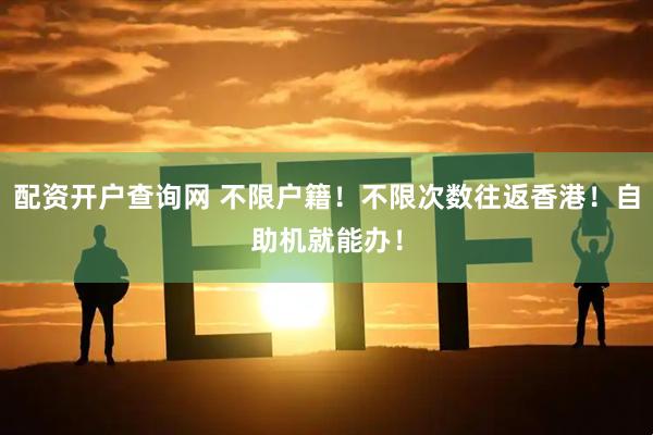 配资开户查询网 不限户籍！不限次数往返香港！自助机就能办！