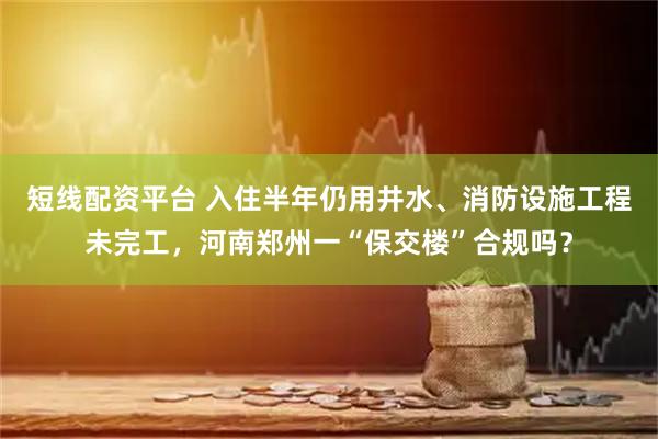 短线配资平台 入住半年仍用井水、消防设施工程未完工，河南郑州一“保交楼”合规吗？