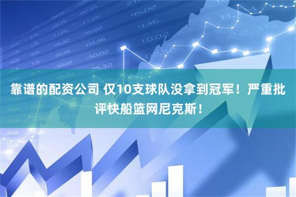 靠谱的配资公司 仅10支球队没拿到冠军！严重批评快船篮网尼克斯！