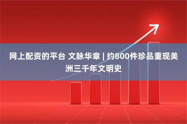网上配资的平台 文脉华章 | 约800件珍品重现美洲三千年文明史