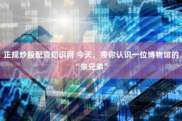 正规炒股配资知识网 今天，带你认识一位博物馆的“亲兄弟”