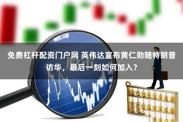 免费杠杆配资门户网 英伟达宣布黄仁勋随特朗普访华,最后一刻如何加入?