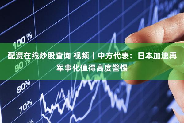 配资在线炒股查询 视频丨中方代表：日本加速再军事化值得高度警惕