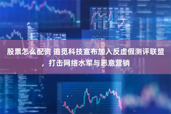 股票怎么配资 追觅科技宣布加入反虚假测评联盟，打击网络水军与恶意营销