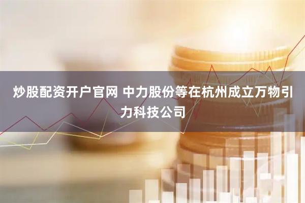 炒股配资开户官网 中力股份等在杭州成立万物引力科技公司