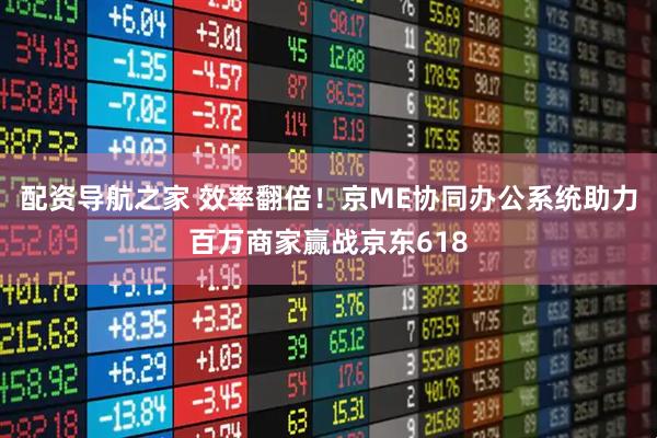 配资导航之家 效率翻倍！京ME协同办公系统助力百万商家赢战京东618