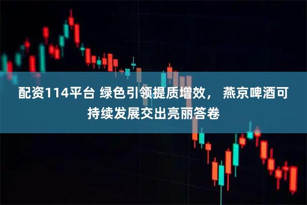 配资114平台 绿色引领提质增效， 燕京啤酒可持续发展交出亮丽答卷